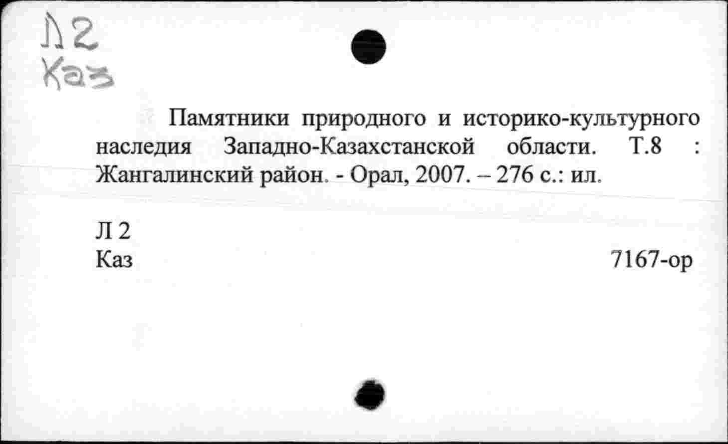 ﻿Памятники природного и историко-культурного наследия Западно-Казахстанской области. Т.8	:
Жангалинский район. - Орал, 2007. - 276 с.: ил.
Л2
Каз
7167-ор